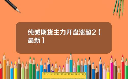 纯碱期货主力开盘涨超2【最新】