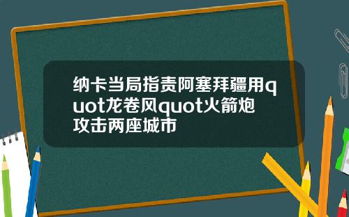 纳卡当局指责阿塞拜疆用quot龙卷风quot火箭炮攻击两座城市