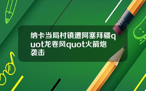 纳卡当局村镇遭阿塞拜疆quot龙卷风quot火箭炮袭击