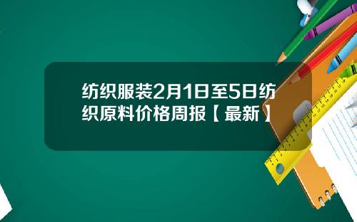 纺织服装2月1日至5日纺织原料价格周报【最新】