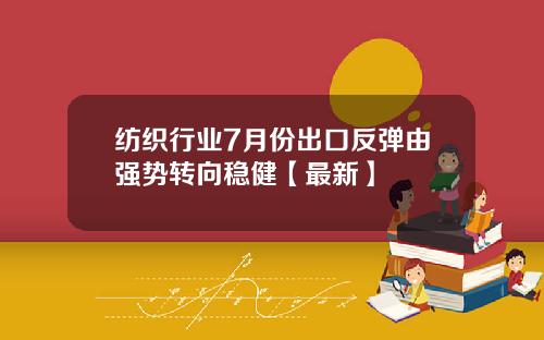 纺织行业7月份出口反弹由强势转向稳健【最新】