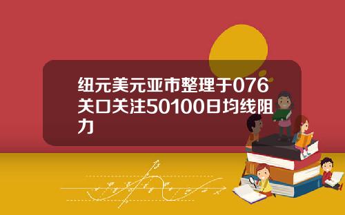 纽元美元亚市整理于076关口关注50100日均线阻力
