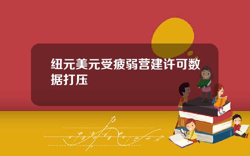 纽元美元受疲弱营建许可数据打压