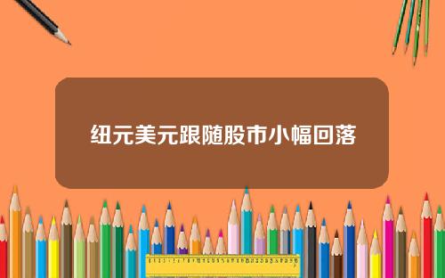 纽元美元跟随股市小幅回落