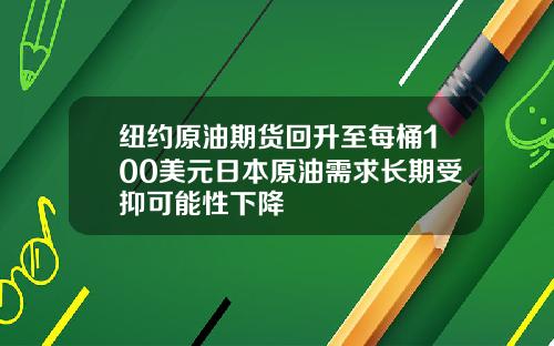 纽约原油期货回升至每桶100美元日本原油需求长期受抑可能性下降