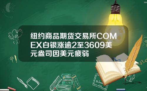 纽约商品期货交易所COMEX白银涨逾2至3609美元盎司因美元疲弱