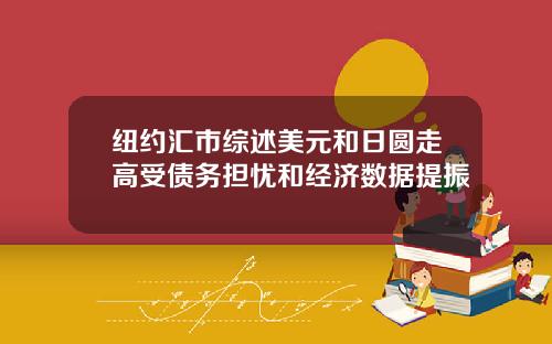 纽约汇市综述美元和日圆走高受债务担忧和经济数据提振
