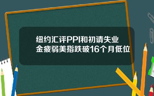 纽约汇评PPI和初请失业金疲弱美指跌破16个月低位