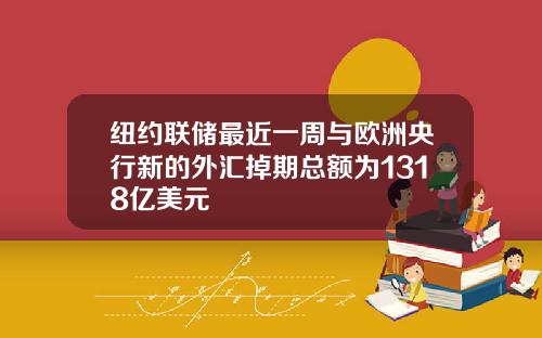 纽约联储最近一周与欧洲央行新的外汇掉期总额为1318亿美元