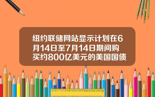 纽约联储网站显示计划在6月14日至7月14日期间购买约800亿美元的美国国债