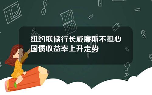纽约联储行长威廉斯不担心国债收益率上升走势