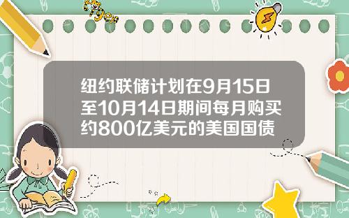 纽约联储计划在9月15日至10月14日期间每月购买约800亿美元的美国国债