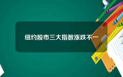 纽约股市三大指数涨跌不一