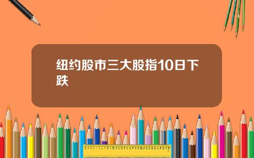 纽约股市三大股指10日下跌