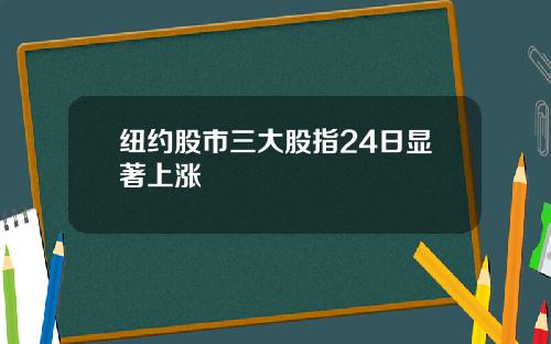纽约股市三大股指24日显著上涨