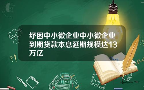 纾困中小微企业中小微企业到期贷款本息延期规模达13万亿