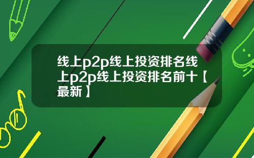 线上p2p线上投资排名线上p2p线上投资排名前十【最新】