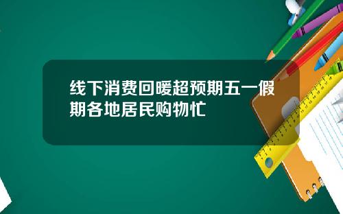 线下消费回暖超预期五一假期各地居民购物忙