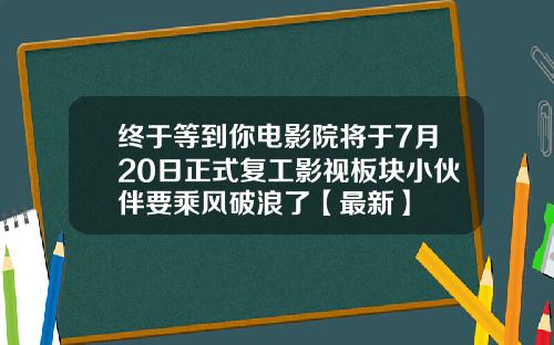 终于等到你电影院将于7月20日正式复工影视板块小伙伴要乘风破浪了【最新】