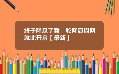 终于降息了新一轮降息周期就此开启【最新】