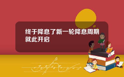 终于降息了新一轮降息周期就此开启