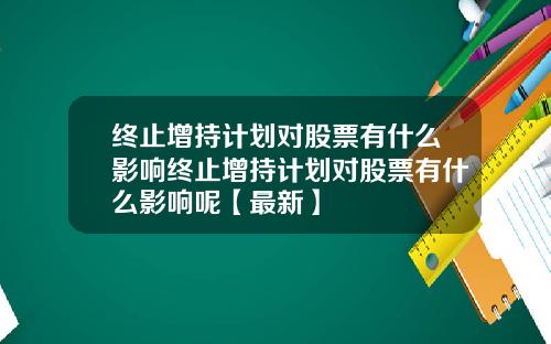 终止增持计划对股票有什么影响终止增持计划对股票有什么影响呢【最新】