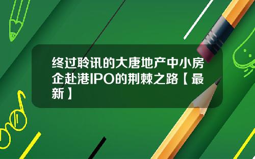 终过聆讯的大唐地产中小房企赴港IPO的荆棘之路【最新】