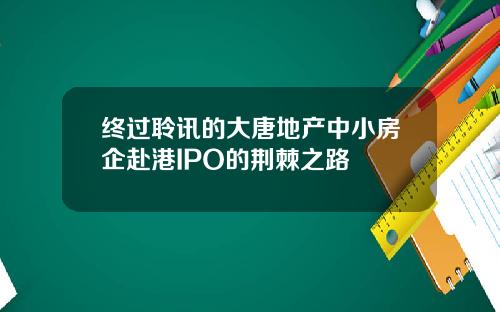 终过聆讯的大唐地产中小房企赴港IPO的荆棘之路