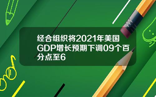 经合组织将2021年美国GDP增长预期下调09个百分点至6
