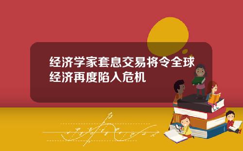 经济学家套息交易将令全球经济再度陷入危机