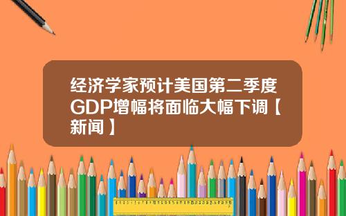 经济学家预计美国第二季度GDP增幅将面临大幅下调【新闻】