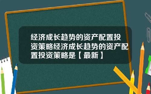 经济成长趋势的资产配置投资策略经济成长趋势的资产配置投资策略是【最新】
