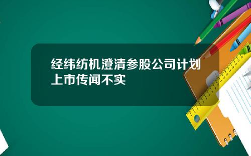 经纬纺机澄清参股公司计划上市传闻不实