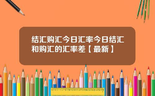结汇购汇今日汇率今日结汇和购汇的汇率差【最新】