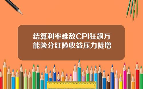 结算利率难敌CPI狂飙万能险分红险收益压力陡增