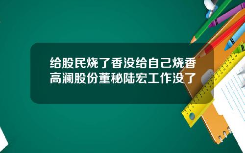 给股民烧了香没给自己烧香高澜股份董秘陆宏工作没了