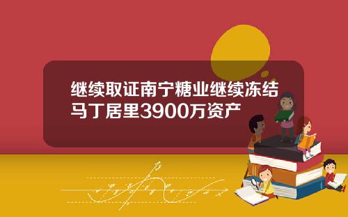 继续取证南宁糖业继续冻结马丁居里3900万资产