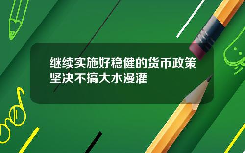 继续实施好稳健的货币政策坚决不搞大水漫灌
