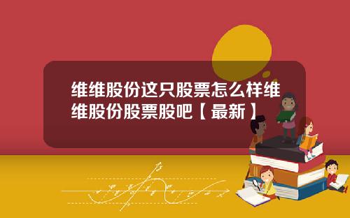 维维股份这只股票怎么样维维股份股票股吧【最新】