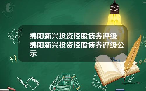 绵阳新兴投资控股债券评级绵阳新兴投资控股债券评级公示