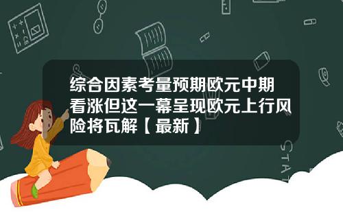 综合因素考量预期欧元中期看涨但这一幕呈现欧元上行风险将瓦解【最新】