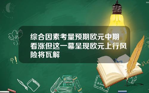 综合因素考量预期欧元中期看涨但这一幕呈现欧元上行风险将瓦解