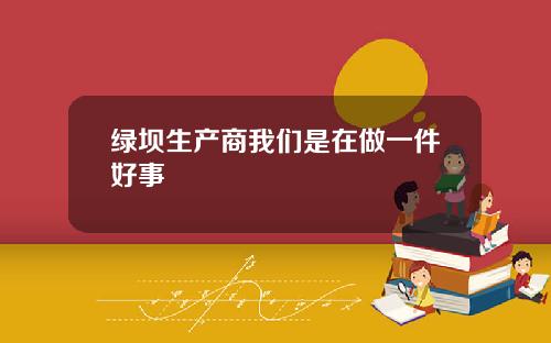 绿坝生产商我们是在做一件好事