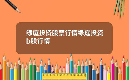 绿庭投资股票行情绿庭投资b股行情