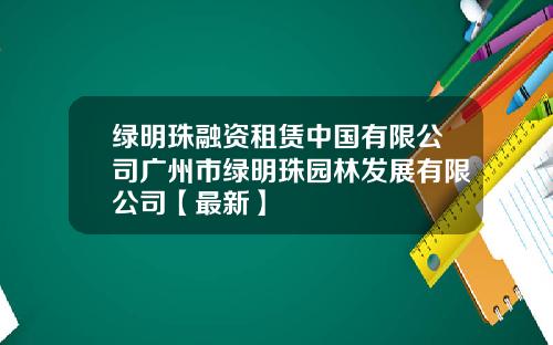 绿明珠融资租赁中国有限公司广州市绿明珠园林发展有限公司【最新】