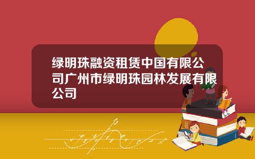 绿明珠融资租赁中国有限公司广州市绿明珠园林发展有限公司