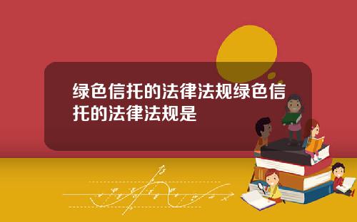 绿色信托的法律法规绿色信托的法律法规是