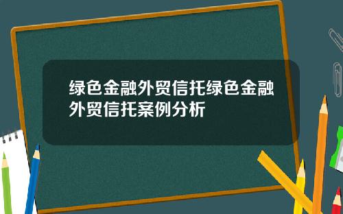 绿色金融外贸信托绿色金融外贸信托案例分析