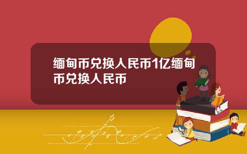 缅甸币兑换人民币1亿缅甸币兑换人民币