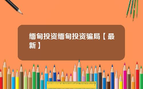 缅甸投资缅甸投资骗局【最新】